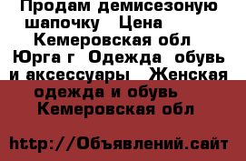 Продам демисезоную шапочку › Цена ­ 400 - Кемеровская обл., Юрга г. Одежда, обувь и аксессуары » Женская одежда и обувь   . Кемеровская обл.